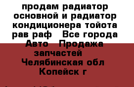 продам радиатор основной и радиатор кондиционера тойота рав раф - Все города Авто » Продажа запчастей   . Челябинская обл.,Копейск г.